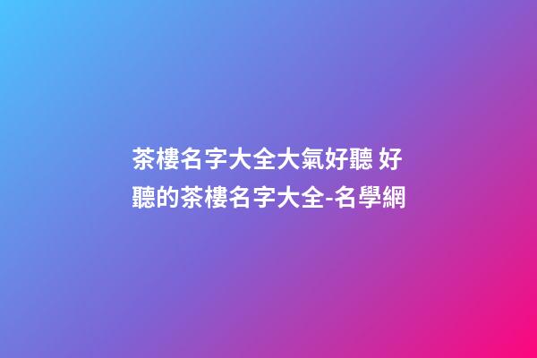 茶樓名字大全大氣好聽 好聽的茶樓名字大全-名學網-第1張-公司起名-玄機派